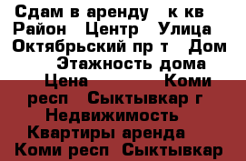 Сдам в аренду 1 к.кв. › Район ­ Центр › Улица ­ Октябрьский пр-т › Дом ­ 76 › Этажность дома ­ 5 › Цена ­ 10 000 - Коми респ., Сыктывкар г. Недвижимость » Квартиры аренда   . Коми респ.,Сыктывкар г.